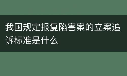 我国规定报复陷害案的立案追诉标准是什么