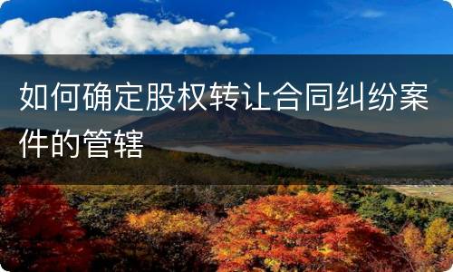 如何确定股权转让合同纠纷案件的管辖