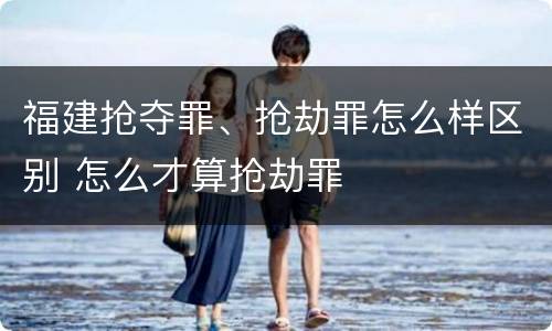 福建抢夺罪、抢劫罪怎么样区别 怎么才算抢劫罪