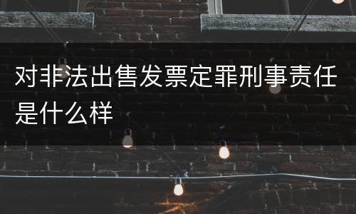 对非法出售发票定罪刑事责任是什么样