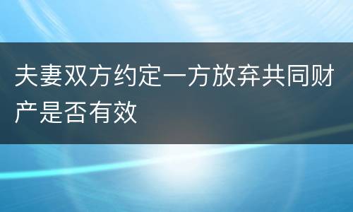 夫妻双方约定一方放弃共同财产是否有效