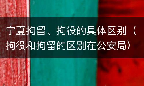 宁夏拘留、拘役的具体区别（拘役和拘留的区别在公安局）