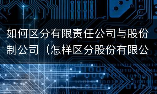 如何区分有限责任公司与股份制公司（怎样区分股份有限公司和有限责任公司）