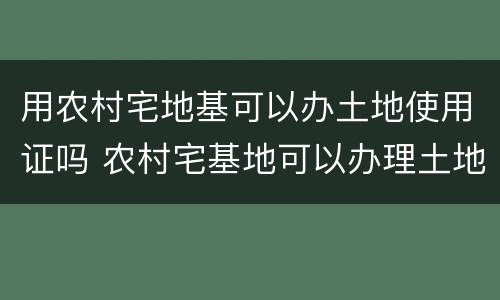 用农村宅地基可以办土地使用证吗 农村宅基地可以办理土地证吗