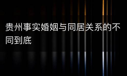 贵州事实婚姻与同居关系的不同到底