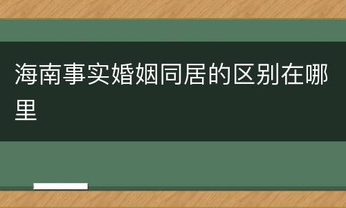 海南事实婚姻同居的区别在哪里
