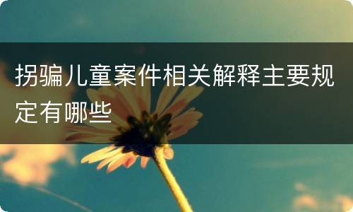 拐骗儿童案件相关解释主要规定有哪些