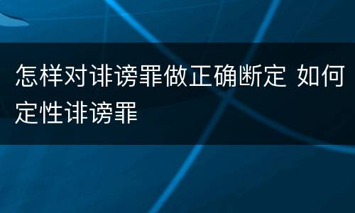 怎样对诽谤罪做正确断定 如何定性诽谤罪
