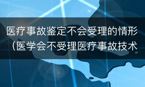 医疗事故鉴定不会受理的情形（医学会不受理医疗事故技术鉴定的情形有哪些）
