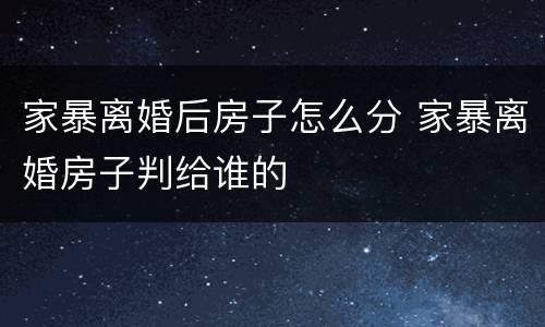 家暴离婚后房子怎么分 家暴离婚房子判给谁的