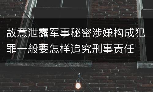 故意泄露军事秘密涉嫌构成犯罪一般要怎样追究刑事责任