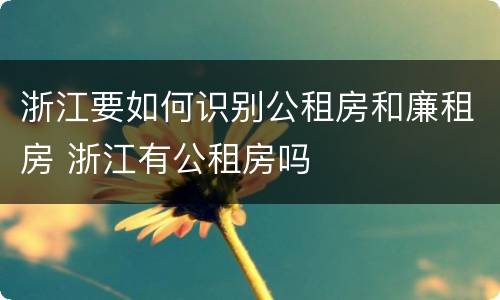 浙江要如何识别公租房和廉租房 浙江有公租房吗