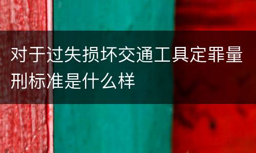 对于过失损坏交通工具定罪量刑标准是什么样