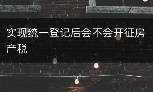 实现统一登记后会不会开征房产税