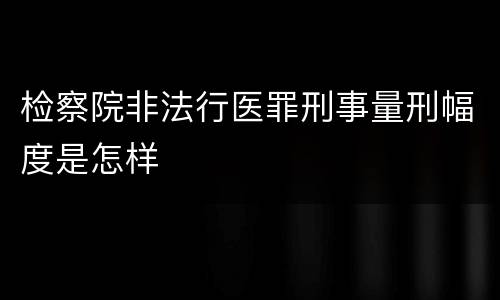 检察院非法行医罪刑事量刑幅度是怎样