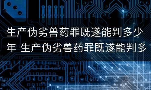生产伪劣兽药罪既遂能判多少年 生产伪劣兽药罪既遂能判多少年呢