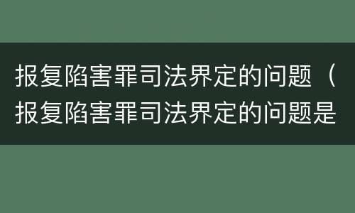 报复陷害罪司法界定的问题（报复陷害罪司法界定的问题是）