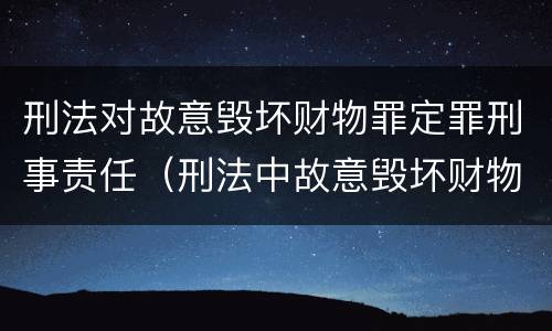 刑法对故意毁坏财物罪定罪刑事责任（刑法中故意毁坏财物罪的规定有哪些）