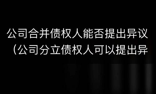 公司合并债权人能否提出异议（公司分立债权人可以提出异议吗）