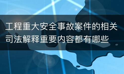 工程重大安全事故案件的相关司法解释重要内容都有哪些