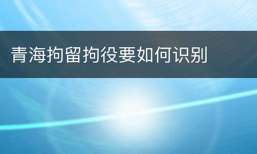 青海拘留拘役要如何识别