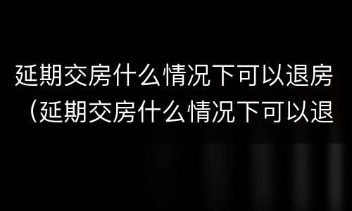 延期交房什么情况下可以退房（延期交房什么情况下可以退房租）