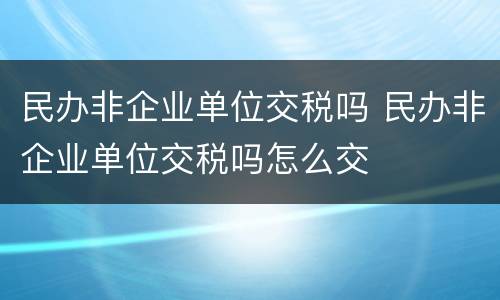 民办非企业单位交税吗 民办非企业单位交税吗怎么交