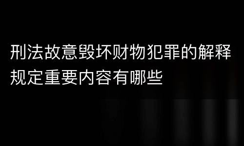 刑法故意毁坏财物犯罪的解释规定重要内容有哪些