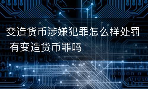 变造货币涉嫌犯罪怎么样处罚 有变造货币罪吗