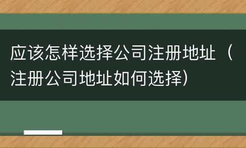 应该怎样选择公司注册地址（注册公司地址如何选择）
