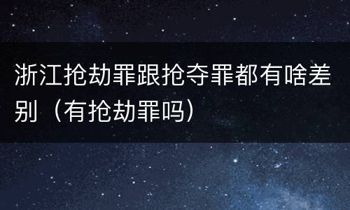 浙江抢劫罪跟抢夺罪都有啥差别（有抢劫罪吗）