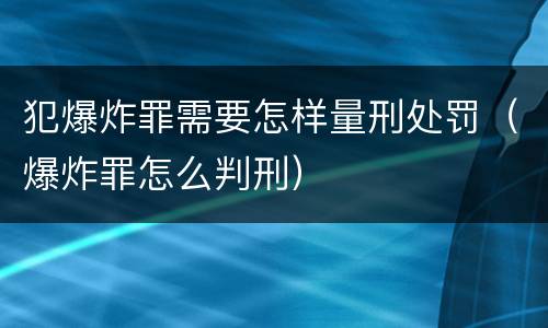 犯爆炸罪需要怎样量刑处罚（爆炸罪怎么判刑）