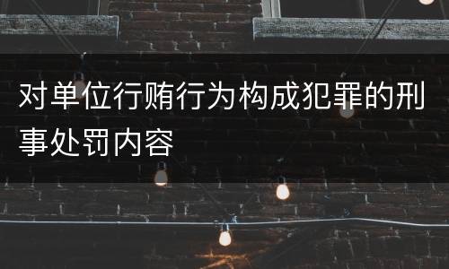 对单位行贿行为构成犯罪的刑事处罚内容