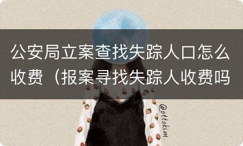 公安局立案查找失踪人口怎么收费（报案寻找失踪人收费吗）