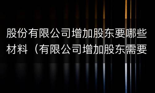 股份有限公司增加股东要哪些材料（有限公司增加股东需要什么资料?）