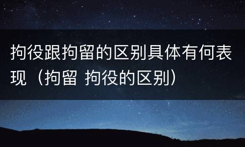 拘役跟拘留的区别具体有何表现（拘留 拘役的区别）
