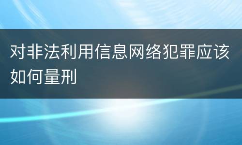 对非法利用信息网络犯罪应该如何量刑