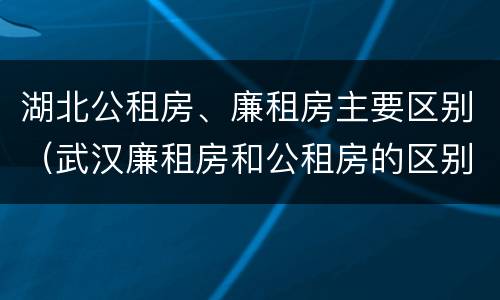 湖北公租房、廉租房主要区别（武汉廉租房和公租房的区别）