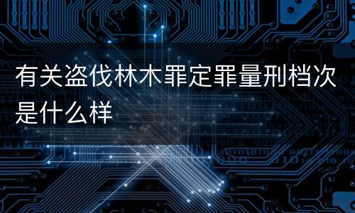 有关盗伐林木罪定罪量刑档次是什么样
