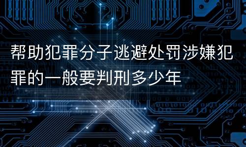 帮助犯罪分子逃避处罚涉嫌犯罪的一般要判刑多少年