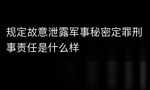 规定故意泄露军事秘密定罪刑事责任是什么样