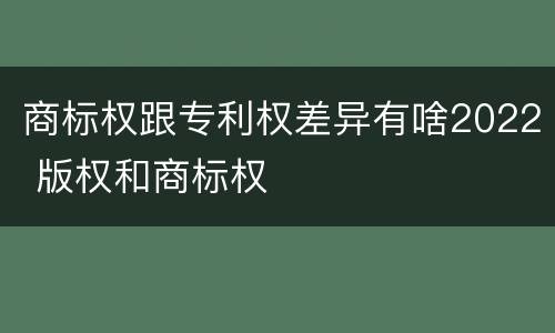 商标权跟专利权差异有啥2022 版权和商标权