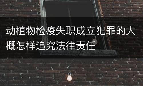 动植物检疫失职成立犯罪的大概怎样追究法律责任