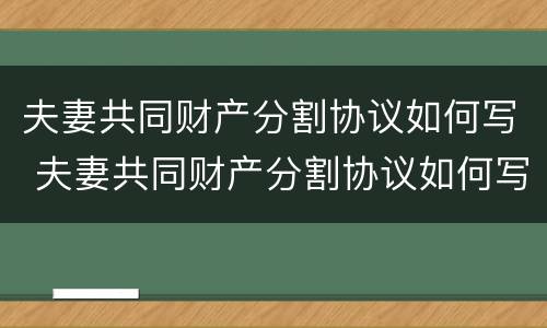 夫妻共同财产分割协议如何写 夫妻共同财产分割协议如何写才有效