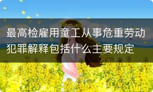 最高检雇用童工从事危重劳动犯罪解释包括什么主要规定