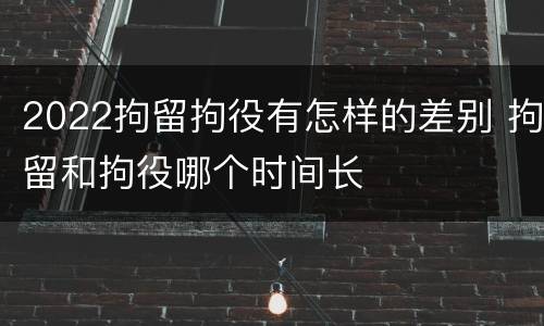 2022拘留拘役有怎样的差别 拘留和拘役哪个时间长