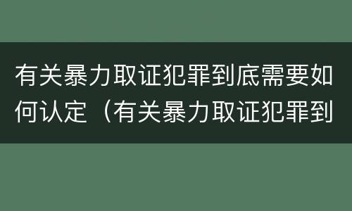 有关暴力取证犯罪到底需要如何认定（有关暴力取证犯罪到底需要如何认定呢）