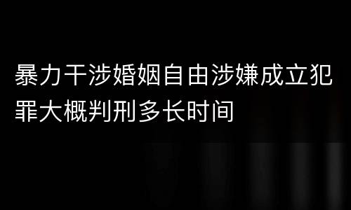 暴力干涉婚姻自由涉嫌成立犯罪大概判刑多长时间