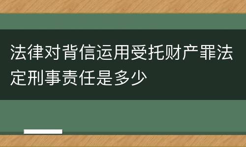 法律对背信运用受托财产罪法定刑事责任是多少