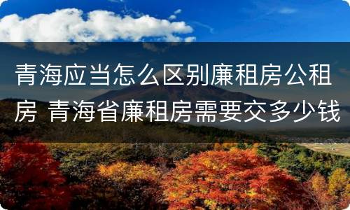 青海应当怎么区别廉租房公租房 青海省廉租房需要交多少钱